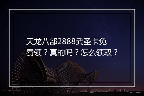 天龙八部2888武圣卡免费领？真的吗？怎么领取？