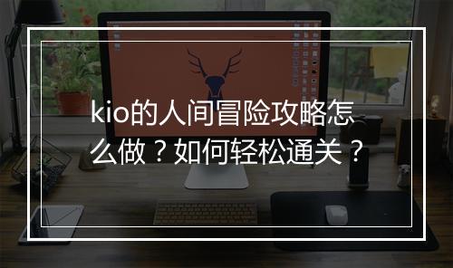 kio的人间冒险攻略怎么做？如何轻松通关？
