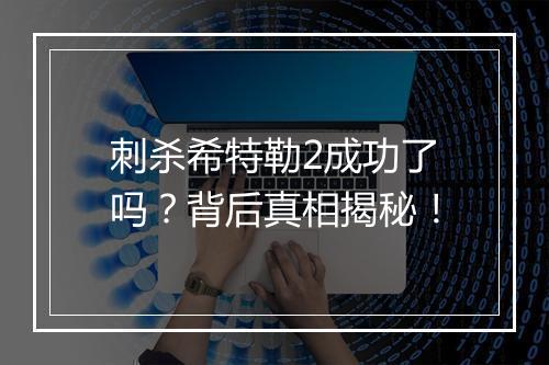 刺杀希特勒2成功了吗？背后真相揭秘！