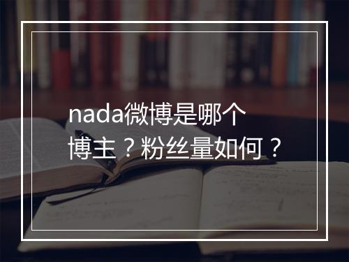 nada微博是哪个博主？粉丝量如何？