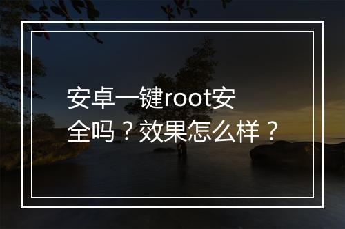 安卓一键root安全吗？效果怎么样？