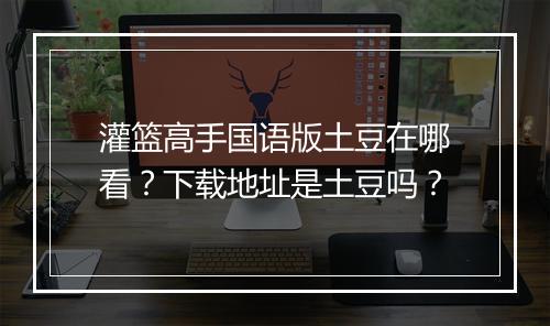 灌篮高手国语版土豆在哪看？下载地址是土豆吗？