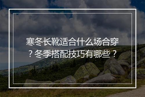 寒冬长靴适合什么场合穿？冬季搭配技巧有哪些？