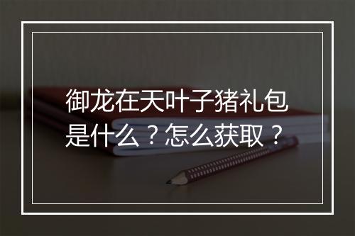 御龙在天叶子猪礼包是什么？怎么获取？