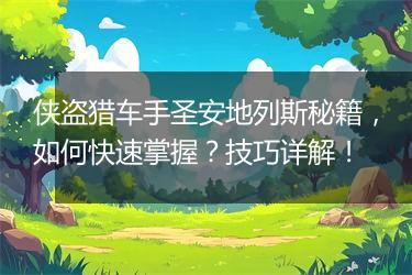 侠盗猎车手圣安地列斯秘籍，如何快速掌握？技巧详解！