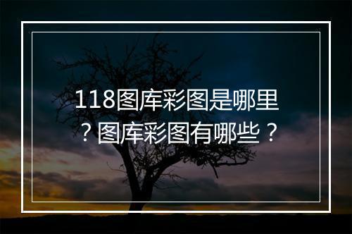 118图库彩图是哪里？图库彩图有哪些？