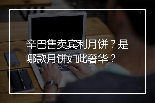 辛巴售卖宾利月饼？是哪款月饼如此奢华？