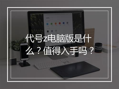 代号z电脑版是什么？值得入手吗？