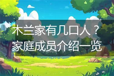 木兰家有几口人？家庭成员介绍一览