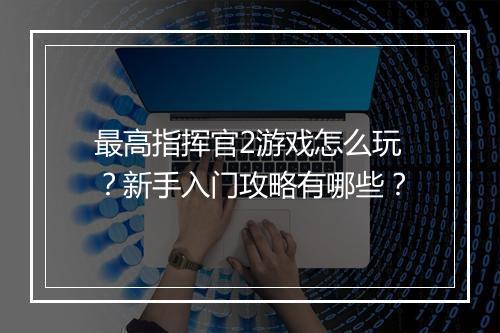 最高指挥官2游戏怎么玩？新手入门攻略有哪些？