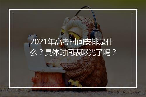 2021年高考时间安排是什么？具体时间表曝光了吗？