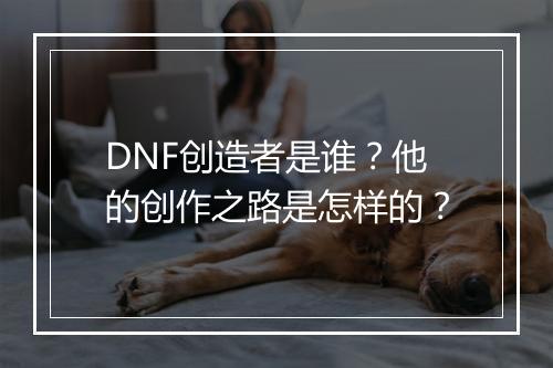 DNF创造者是谁？他的创作之路是怎样的？