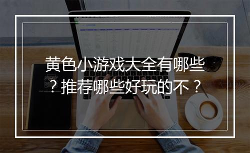 黄色小游戏大全有哪些？推荐哪些好玩的不？