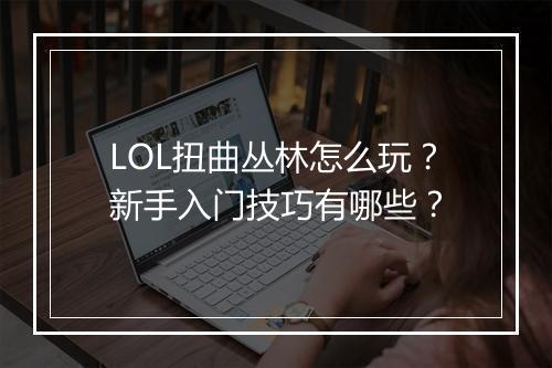 LOL扭曲丛林怎么玩？新手入门技巧有哪些？