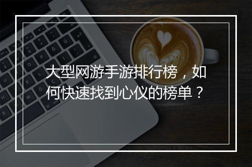 大型网游手游排行榜，如何快速找到心仪的榜单？
