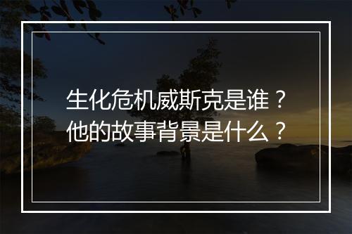 生化危机威斯克是谁？他的故事背景是什么？