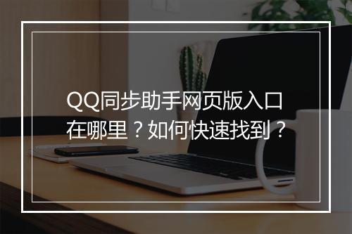 QQ同步助手网页版入口在哪里？如何快速找到？