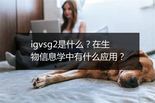 igvsg2是什么？在生物信息学中有什么应用？