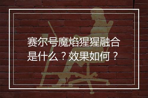 赛尔号魔焰猩猩融合是什么？效果如何？