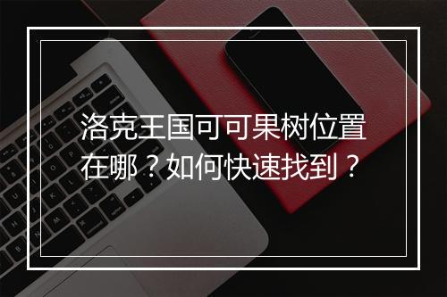 洛克王国可可果树位置在哪？如何快速找到？