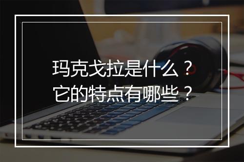 玛克戈拉是什么？它的特点有哪些？
