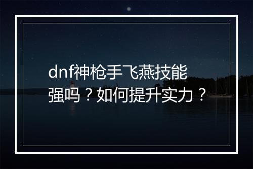 dnf神枪手飞燕技能强吗？如何提升实力？