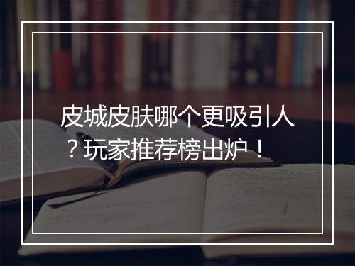 皮城皮肤哪个更吸引人？玩家推荐榜出炉！