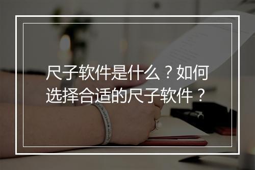 尺子软件是什么？如何选择合适的尺子软件？