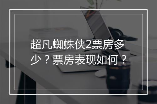 超凡蜘蛛侠2票房多少？票房表现如何？