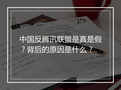 中国反腾讯联盟是真是假？背后的原因是什么？