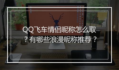 QQ飞车情侣昵称怎么取？有哪些浪漫昵称推荐？