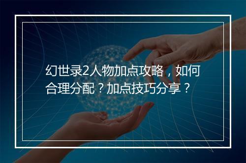 幻世录2人物加点攻略，如何合理分配？加点技巧分享？