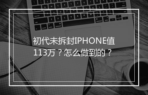 初代未拆封IPHONE值113万？怎么做到的？