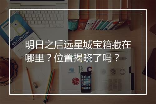 明日之后远星城宝箱藏在哪里？位置揭晓了吗？
