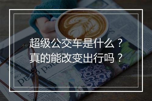 超级公交车是什么？真的能改变出行吗？