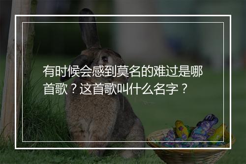 有时候会感到莫名的难过是哪首歌？这首歌叫什么名字？