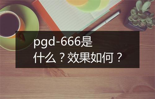 pgd-666是什么？效果如何？