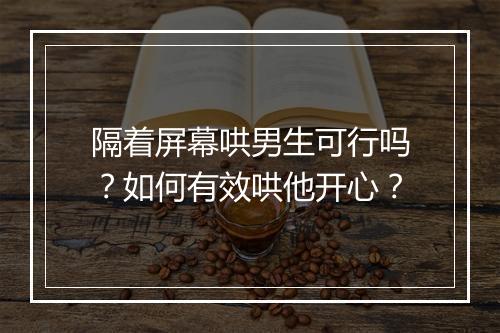隔着屏幕哄男生可行吗？如何有效哄他开心？