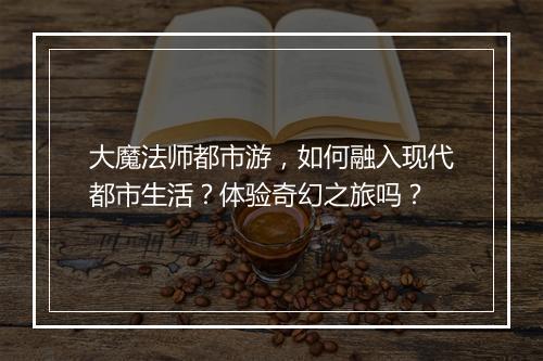 大魔法师都市游，如何融入现代都市生活？体验奇幻之旅吗？