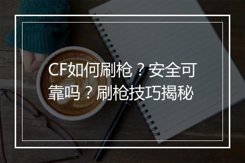 CF如何刷枪？安全可靠吗？刷枪技巧揭秘