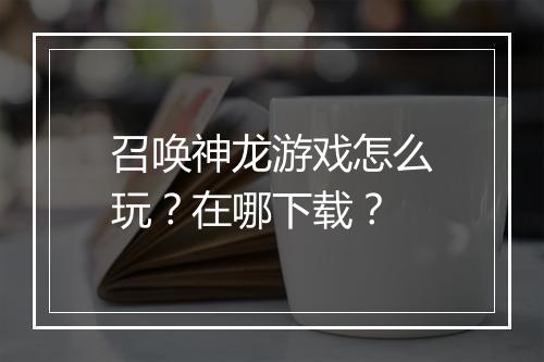 召唤神龙游戏怎么玩？在哪下载？