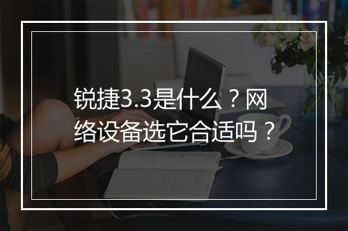 锐捷3.3是什么？网络设备选它合适吗？