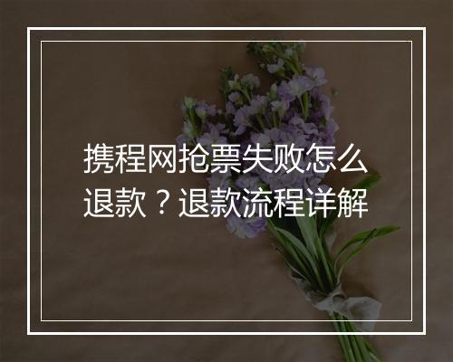 携程网抢票失败怎么退款？退款流程详解
