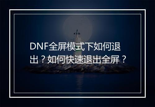 DNF全屏模式下如何退出？如何快速退出全屏？