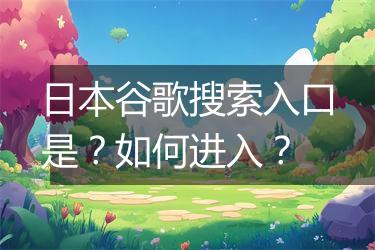 日本谷歌搜索入口是？如何进入？