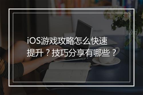 iOS游戏攻略怎么快速提升？技巧分享有哪些？