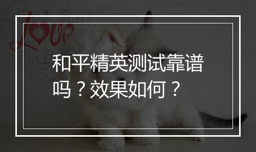 和平精英测试靠谱吗？效果如何？