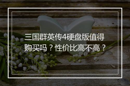 三国群英传4硬盘版值得购买吗？性价比高不高？