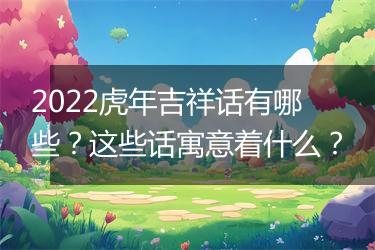 2022虎年吉祥话有哪些？这些话寓意着什么？
