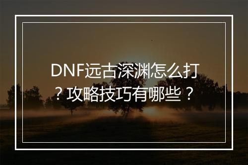 DNF远古深渊怎么打？攻略技巧有哪些？